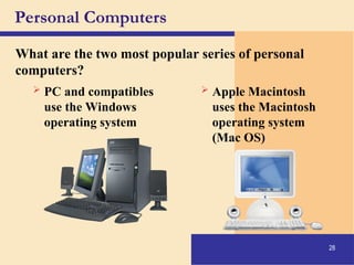 28
Personal Computers
What are the two most popular series of personal
computers?
 PC and compatibles
use the Windows
operating system
 Apple Macintosh
uses the Macintosh
operating system
(Mac OS)
 