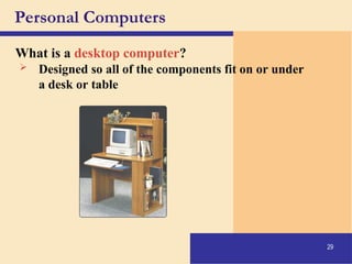 29
Personal Computers
What is a desktop computer?
 Designed so all of the components fit on or under
a desk or table
 