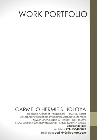 CARMELO HERMIE S. JOLOYA
Licensed Architect (Philippines) – PRC No.: 13604
United Architects of the Philippines, Associate Member
MMUP-UPDA Grade-A (Qatar) – ID No: 6692
GSAS-Certified Green Professional – ID No: QA0717-000751
Contact details:
Mobile: +971-556408823
Email add: cari_0406@yahoo.com
WORK PORTFOLIO
 