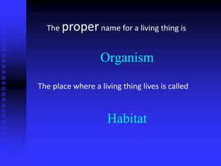 Organism
The place where a living thing lives is called
The propername for a living thing is
Habitat
 