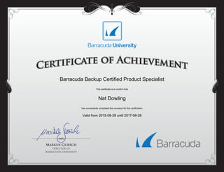 Barracuda Backup Certified Product Specialist
This certificate is to confirm that
Nat Dowling
has successfully completed the course(s) for this certification
Valid from 2015-08-28 until 2017-08-28
Powered by TCPDF (www.tcpdf.org)
 