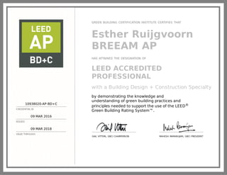10938020-AP-BD+C
CREDENTIAL ID
09 MAR 2016
ISSUED
09 MAR 2018
VALID THROUGH
GREEN BUILDING CERTIFICATION INSTITUTE CERTIFIES THAT
Esther Ruijgvoorn
BREEAM AP
HAS ATTAINED THE DESIGNATION OF
LEED ACCREDITED
PROFESSIONAL
with a Building Design + Construction Specialty
by demonstrating the knowledge and
understanding of green building practices and
principles needed to support the use of the LEED®
Green Building Rating System™.
GAIL VITTORI, GBCI CHAIRPERSON MAHESH RAMANUJAM, GBCI PRESIDENT
 