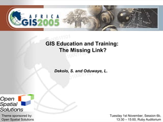 Tuesday 1st November, Session 6b,
13:30 – 15:00, Ruby Auditorium
GIS Education and Training:
The Missing Link?
Dekolo, S. and Oduwaye, L.
Theme sponsored by:
Open Spatial Solutions
 