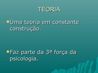 TEORIATEORIA
Uma teoria em constanteUma teoria em constante
construção.construção.
Faz parte da 3ª força daFaz parte da 3ª força da
psicologia.psicologia.
 