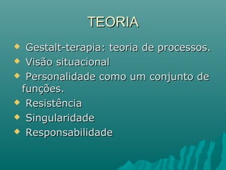  Gestalt-terapia: teoria de processos.Gestalt-terapia: teoria de processos.
 Visão situacionalVisão situacional
 Personalidade como um conjunto dePersonalidade como um conjunto de
funções.funções.
 ResistênciaResistência
 SingularidadeSingularidade
 ResponsabilidadeResponsabilidade
TEORIATEORIA
 
