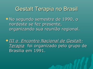  No segundo semestre de 1990, oNo segundo semestre de 1990, o
nordeste se fez presente,nordeste se fez presente,
organizando sua reunião regional.organizando sua reunião regional.
 III o Encontro Nacional de Gestalt-III o Encontro Nacional de Gestalt-
TerapiaTerapia foi organizado pelo grupo defoi organizado pelo grupo de
Brasilia em 1991.Brasilia em 1991.
Gestalt Terapia no BrasilGestalt Terapia no Brasil
 