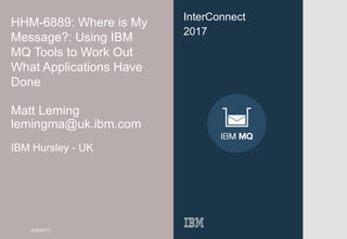 0
InterConnect
2017
HHM-6889: Where is My
Message?: Using IBM
MQ Tools to Work Out
What Applications Have
Done
Matt Leming
lemingma@uk.ibm.com
IBM Hursley - UK
3/28/2017
 
