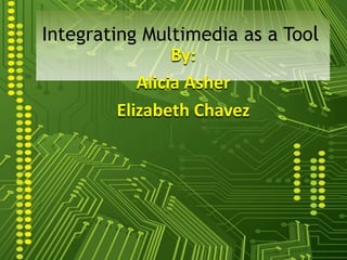 Integrating Multimedia as a Tool By: Alicia Asher Elizabeth Chavez 