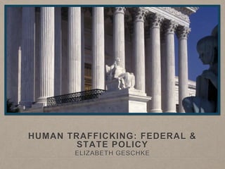 HUMAN TRAFFICKING: FEDERAL &
STATE POLICY
ELIZABETH GESCHKE
 