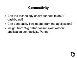 Connectivity
Can the technology easily connect to an API
dashboard?
Can data easily flow to and from the application?
Insight from “big data” doesn’t exist without
application connectivity. Period.
 