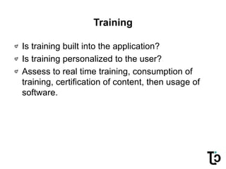 Training
Is training built into the application?
Is training personalized to the user?
Assess to real time training, consumption of
training, certification of content, then usage of
software.
 