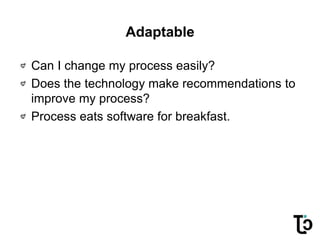 Adaptable
Can I change my process easily?
Does the technology make recommendations to
improve my process?
Process eats software for breakfast.
 