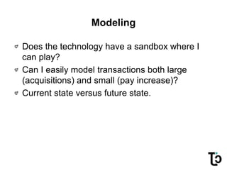 Modeling
Does the technology have a sandbox where I
can play?
Can I easily model transactions both large
(acquisitions) and small (pay increase)?
Current state versus future state.
 