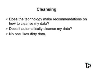 Cleansing
Does the technology make recommendations on
how to cleanse my data?
Does it automatically cleanse my data?
No one likes dirty data.
 