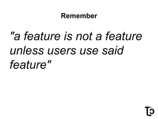 Remember
"a feature is not a feature
unless users use said
feature"
 