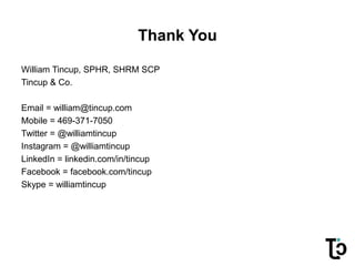 Thank You
William Tincup, SPHR, SHRM SCP
Tincup & Co.
Email = william@tincup.com
Mobile = 469-371-7050
Twitter = @williamtincup
Instagram = @williamtincup
LinkedIn = linkedin.com/in/tincup
Facebook = facebook.com/tincup
Skype = williamtincup
 