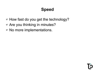 Speed
How fast do you get the technology?
Are you thinking in minutes?
No more implementations.
 
