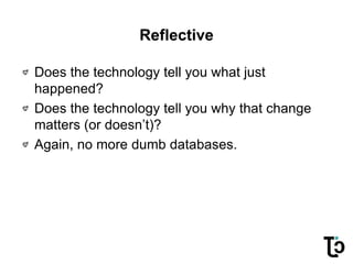 Reflective
Does the technology tell you what just
happened?
Does the technology tell you why that change
matters (or doesn’t)?
Again, no more dumb databases.
 