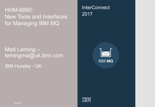 0
InterConnect
2017
HHM-6890:
New Tools and Interfaces
for Managing IBM MQ
Matt Leming –
lemingma@uk.ibm.com
IBM Hursley - UK
3/29/2017
 