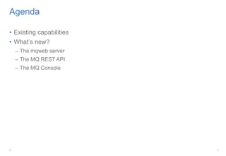 1
Agenda
• Existing capabilities
• What’s new?
– The mqweb server
– The MQ REST API
– The MQ Console
1
 