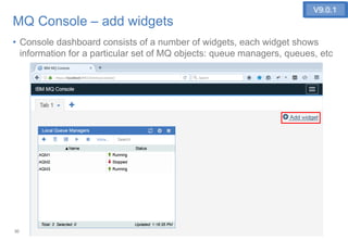 30
MQ Console – add widgets
• Console dashboard consists of a number of widgets, each widget shows
information for a particular set of MQ objects: queue managers, queues, etc
V9.0.1V9.0.1
 