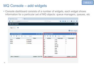 32
MQ Console – add widgets
• Console dashboard consists of a number of widgets, each widget shows
information for a particular set of MQ objects: queue managers, queues, etc
V9.0.1
 