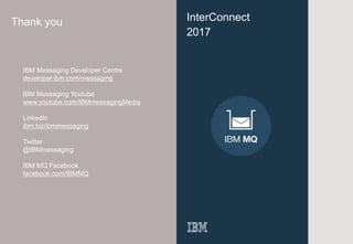 37
InterConnect
2017
Thank you
IBM Messaging Developer Centre
developer.ibm.com/messaging
IBM Messaging Youtube
www.youtube.com/IBMmessagingMedia
LinkedIn
ibm.biz/ibmmessaging
Twitter
@IBMmessaging
IBM MQ Facebook
facebook.com/IBMMQ
 