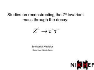 Studies on reconstructing the Z0
invariant
mass through the decay:
0
Z   

Syropoulos Vasileios
Supervisor: Nicola Serra
 