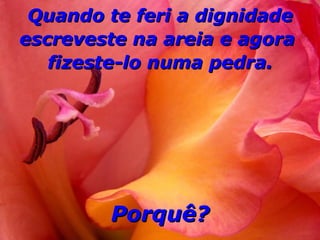 Quando te feri a dignidade escreveste na areia e agora  fizeste-lo numa pedra. Porquê? 