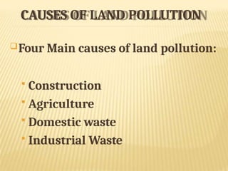 CAUSES OF LAND POLLUTION
Four Main causes of land pollution:
 Construction
 Agriculture
 Domestic waste
 Industrial Waste
 