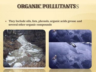 ORGANIC POLLUTANTS
 They Include oils, fats, phenols, organic acids grease and
several other organic compounds
 