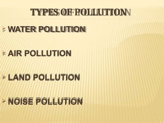 TYPES OF POLLUTION
 WATER POLLUTION
 AIR POLLUTION
 LAND POLLUTION
 NOISE POLLUTION
 