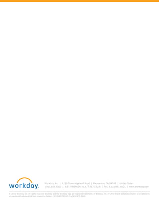 Workday, Inc. | 6230 Stoneridge Mall Road | Pleasanton, CA 94588 | United States
1.925.951.9000 | 1.877.WORKDAY (1.877.967.5329) | Fax: 1.925.951.9001 | www.workday.com
© 2015. Workday, Inc. All rights reserved. Workday and the Workday logo are registered trademarks of Workday, Inc. All other brand and product names are trademarks
or registered trademarks of their respective holders. 20150821TECHPLTFMDEVPRCSS-ENUS
 