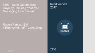 InterConnect
2017
6893 - Keep Out the Bad
Guys by Securing Your MQ
Messaging Environment
Robert Parker, IBM
T.Rob Wyatt, IoPT Consulting
1 3/30/2017
 