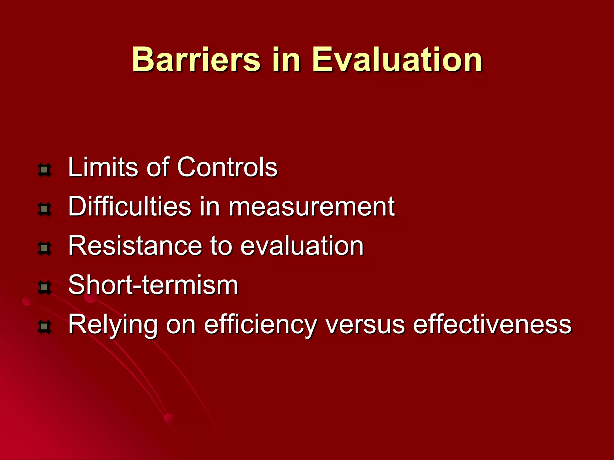 Barriers in Evaluation
Limits of Controls
Difficulties in measurement
Resistance to evaluation
Short-termism
Relying on efficiency versus effectiveness
 