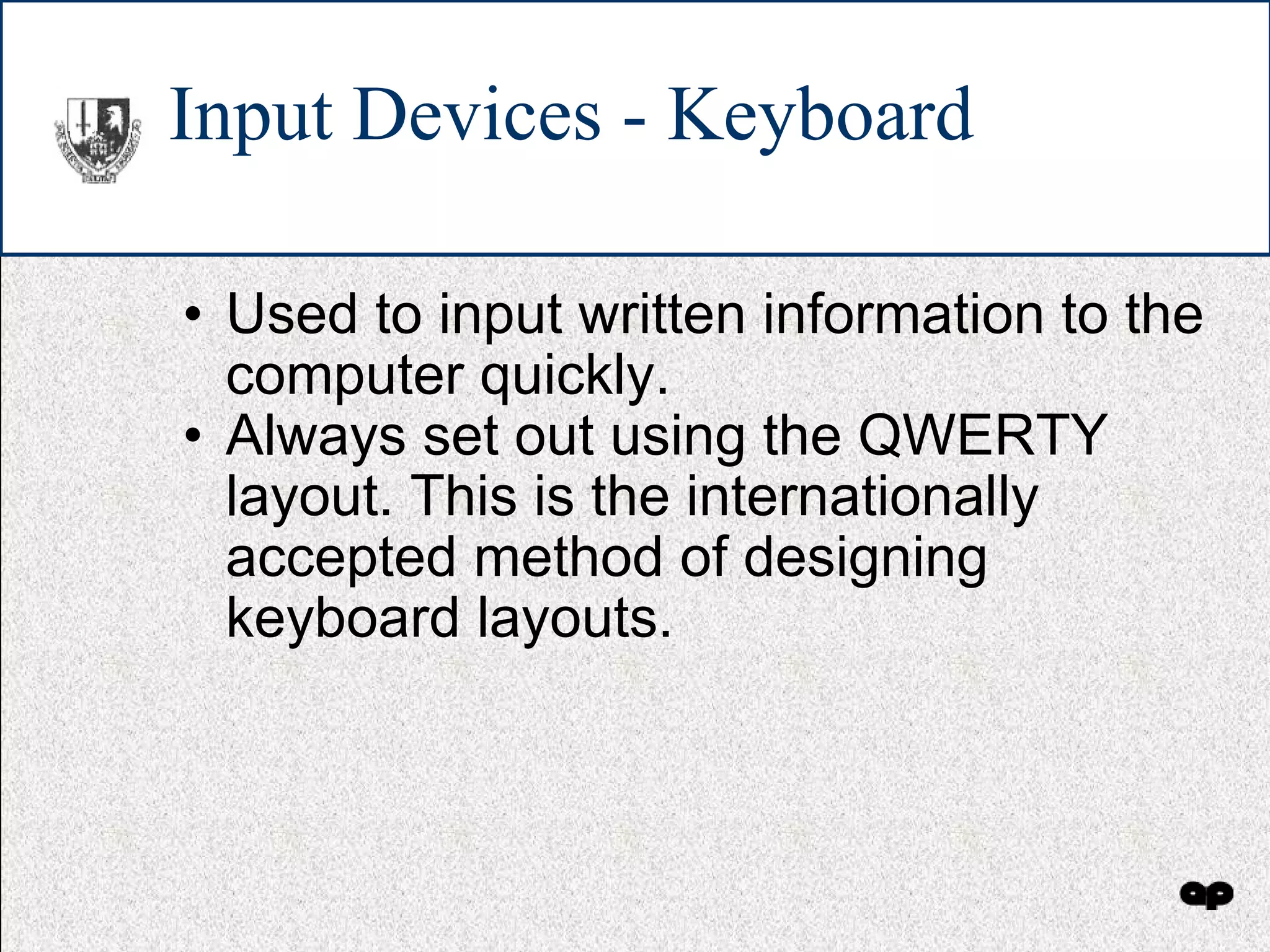 Input Devices - Keyboard Used to input written information to the computer quickly. Always set out using the QWERTY layout. This is the internationally accepted method of designing keyboard layouts. 