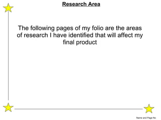 The following pages of my folio are the areas of research I have identified that will affect my final product Name and Page No Research Area 