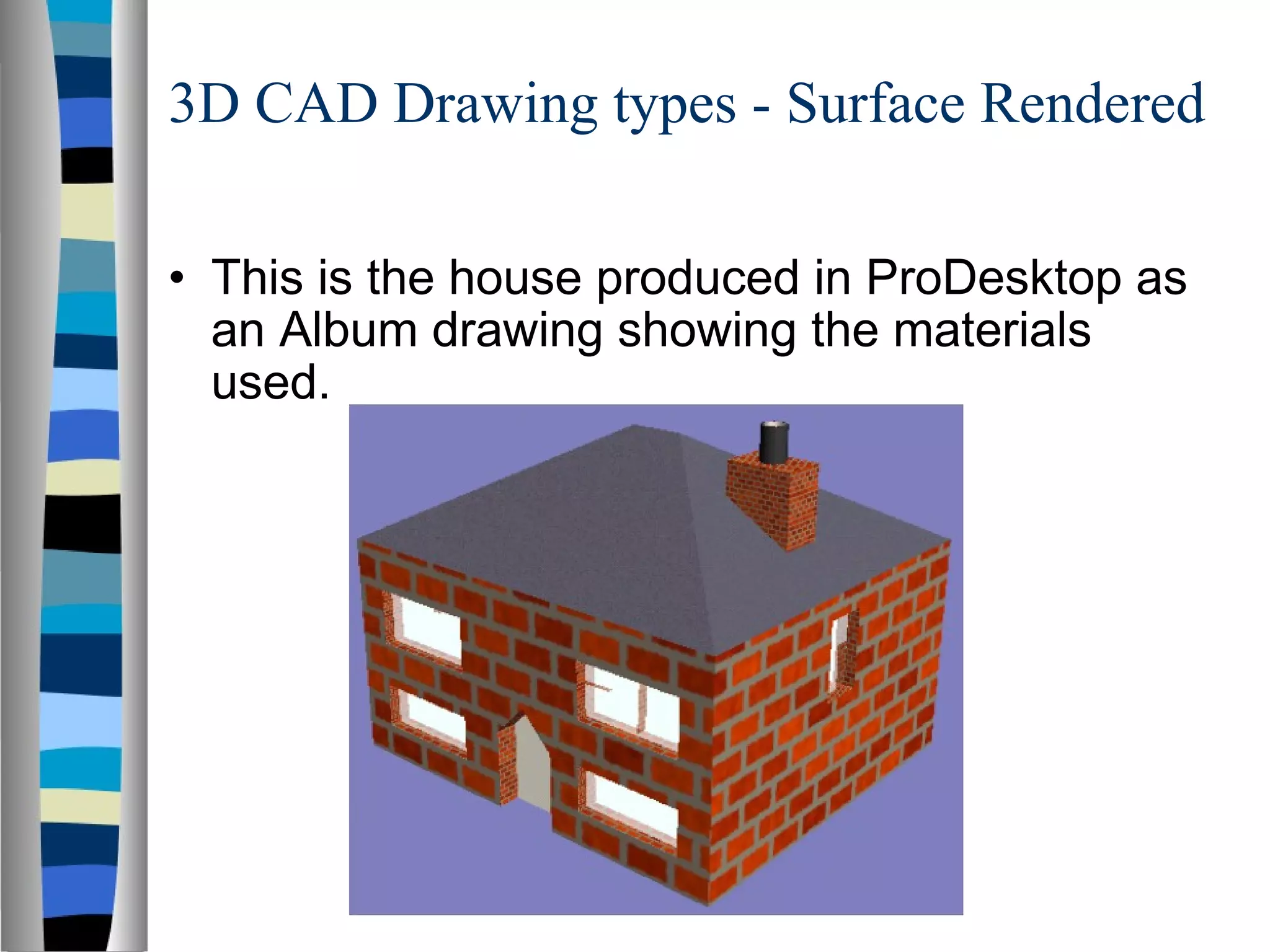 3D CAD Drawing types - Surface Rendered This is the house produced in ProDesktop as an Album drawing showing the materials used. 