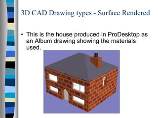 3D CAD Drawing types - Surface Rendered This is the house produced in ProDesktop as an Album drawing showing the materials used. 