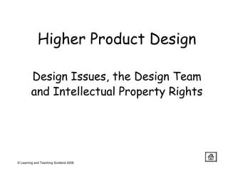 Higher Product Design Design Issues, the Design Team and Intellectual Property Rights © Learning and Teaching Scotland 2006 