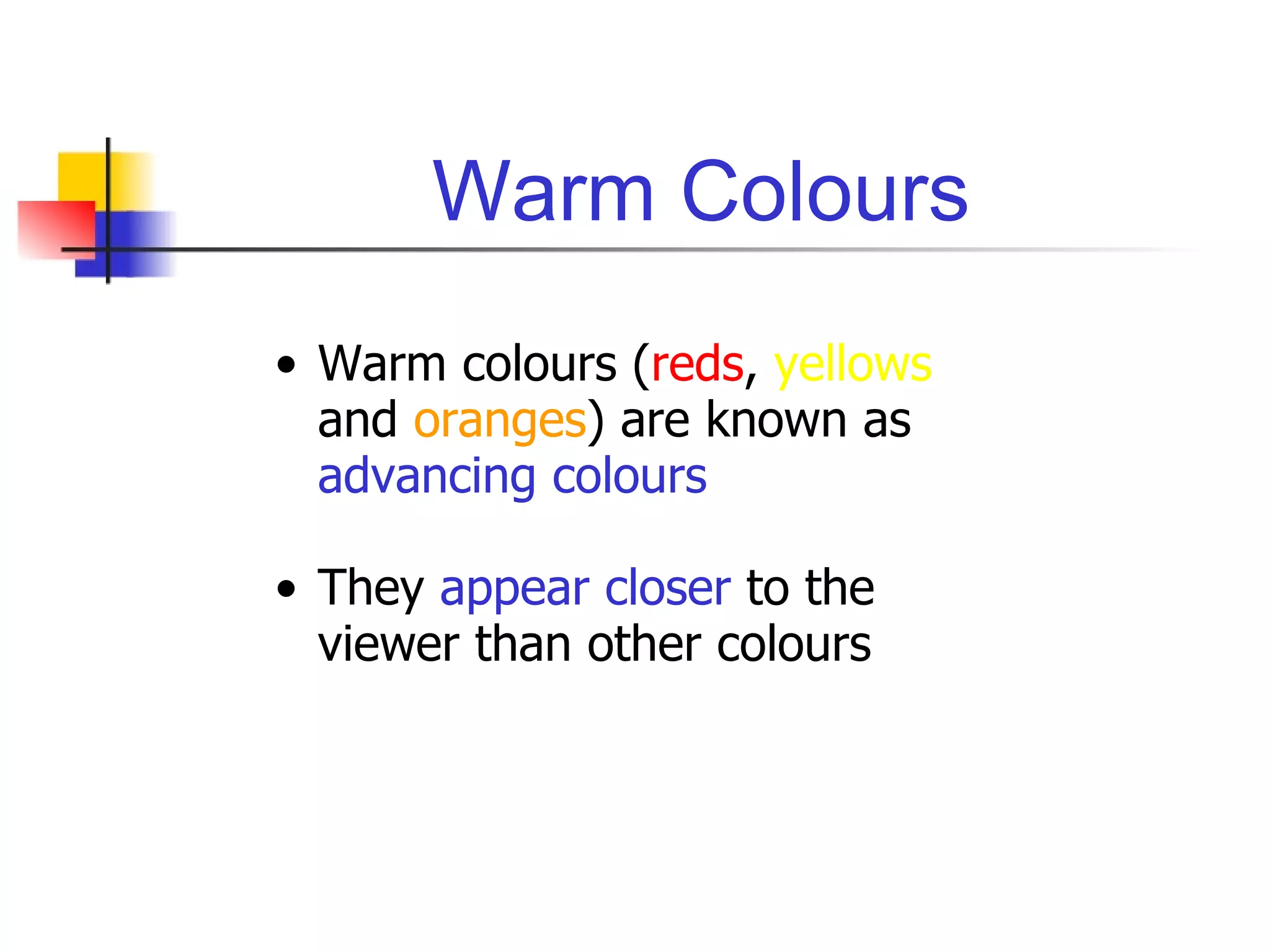 Warm Colours Warm colours ( reds ,  yellows  and  oranges ) are known as  advancing colours They  appear closer  to the viewer than other colours 
