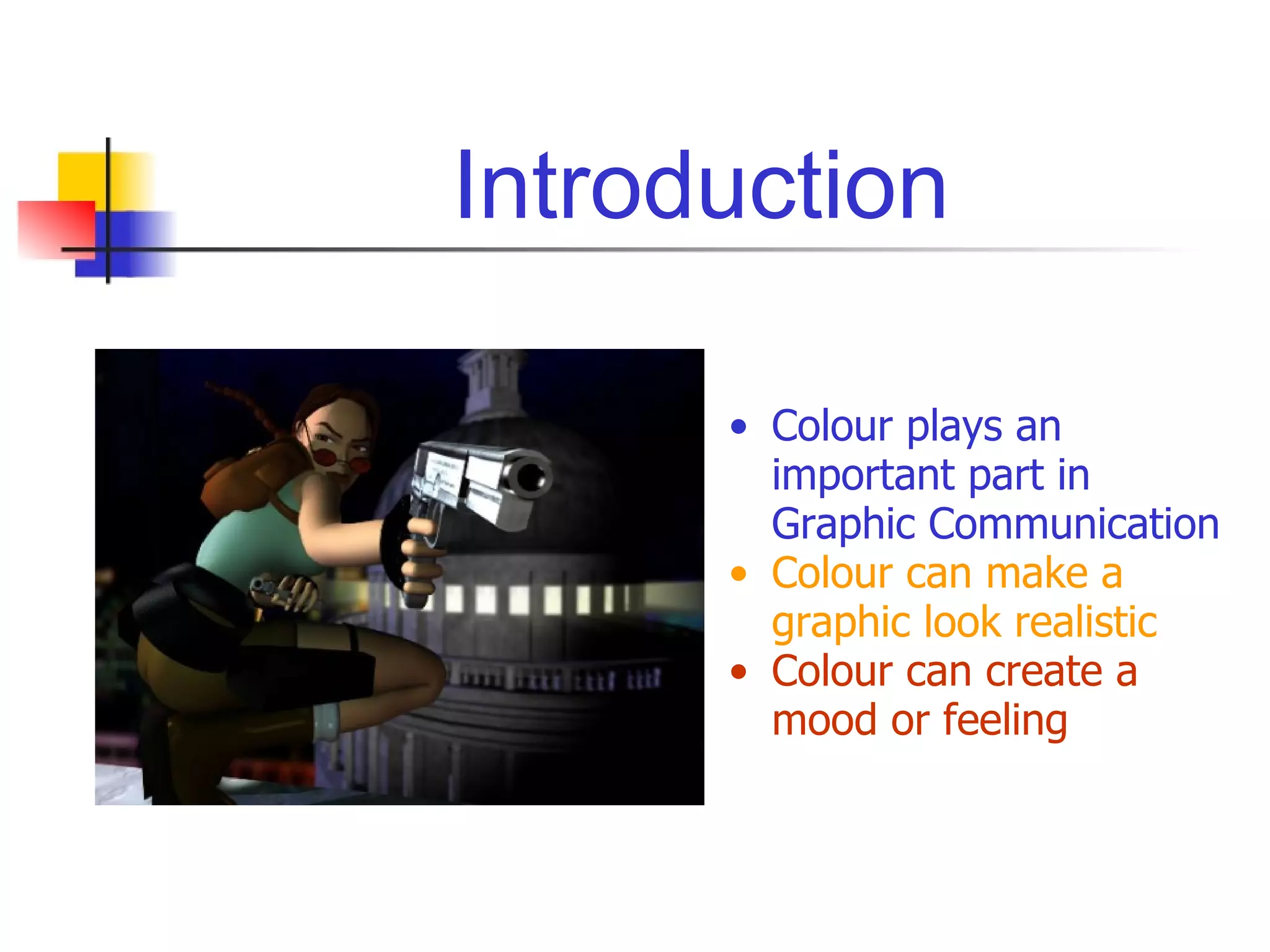 Introduction Colour plays an important part in Graphic Communication Colour can make a graphic look realistic Colour can create a mood or feeling 