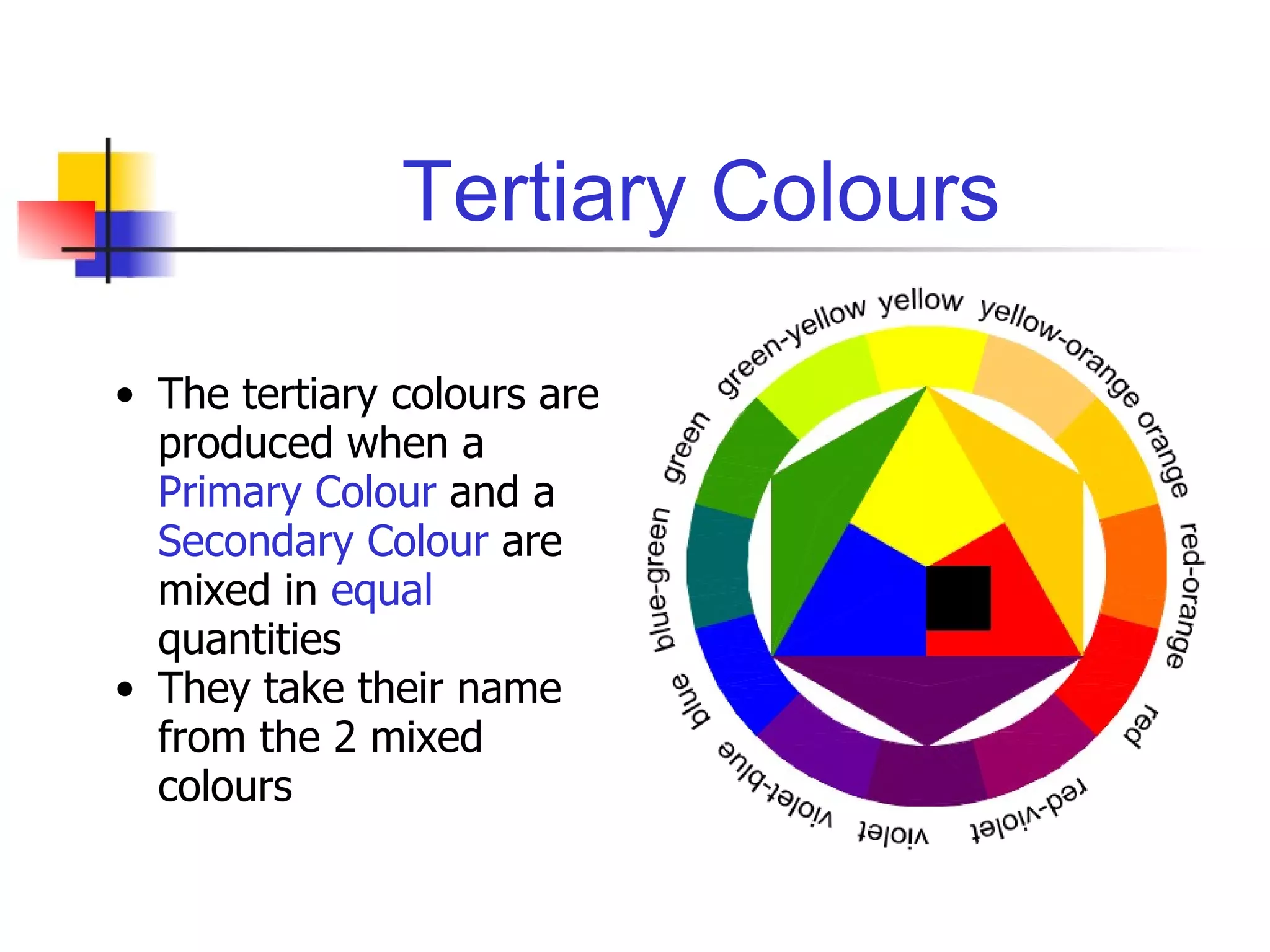 Tertiary Colours The tertiary colours are produced when a  Primary Colour  and a  Secondary Colour  are mixed in  equal  quantities They take their name from the 2 mixed colours 