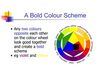 A Bold Colour Scheme Any  two colours opposite  each other on the colour wheel look good together and create a  bold  scheme eg  violet  and  yellow 