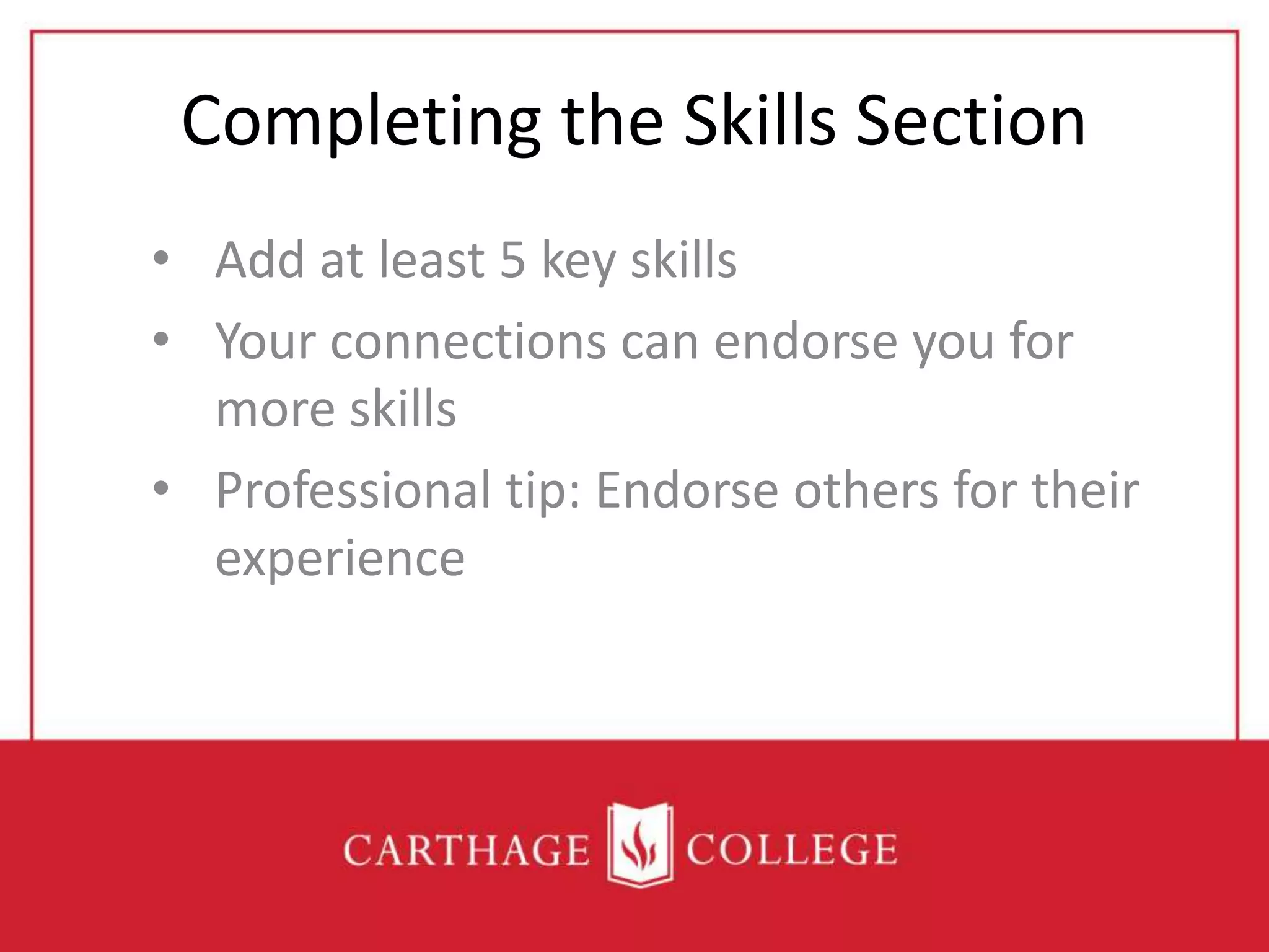 Completing the Skills Section
• Add at least 5 key skills
• Your connections can endorse you for
more skills
• Professional tip: Endorse others for their
experience
 