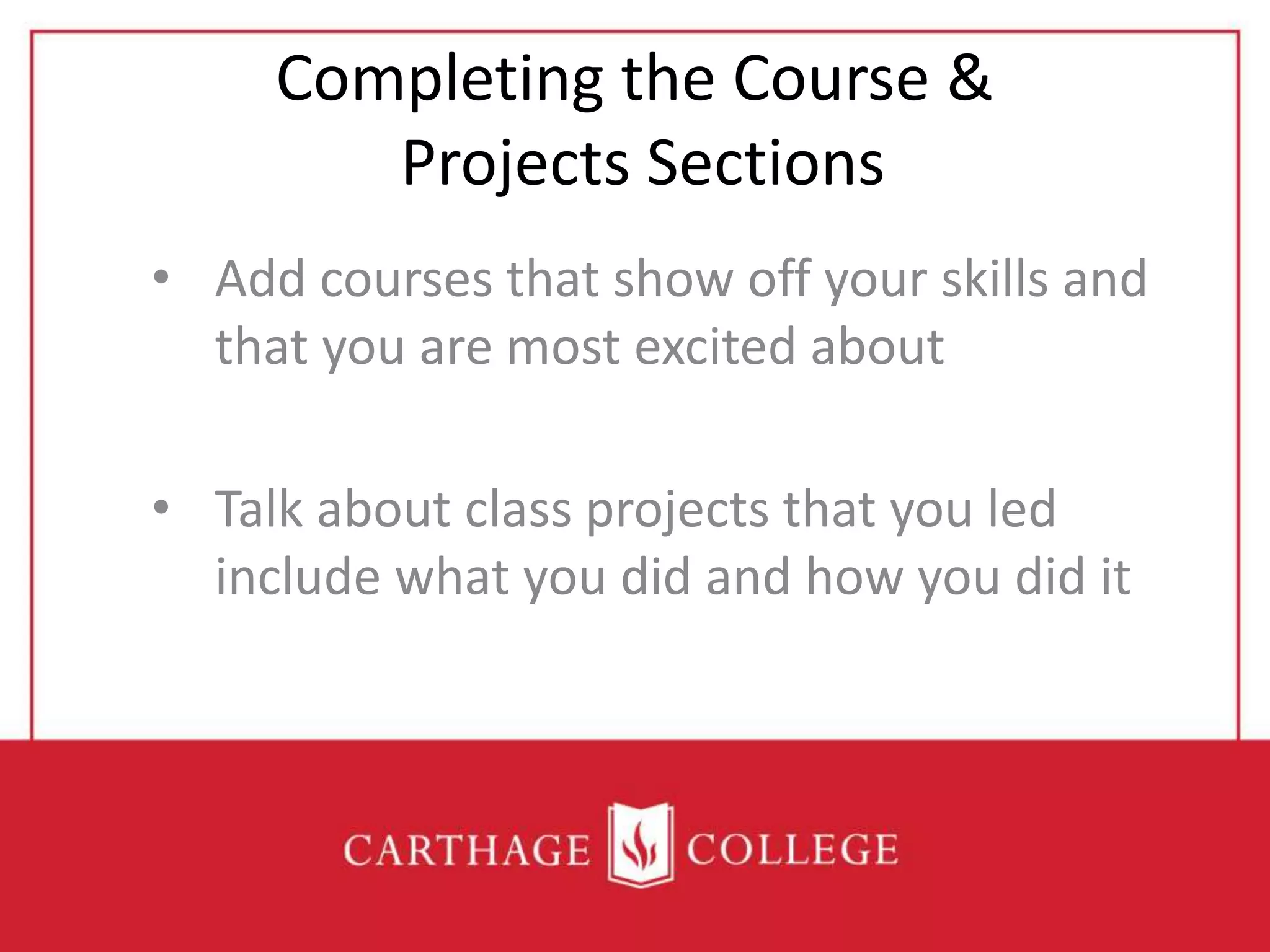 Completing the Course &
Projects Sections
• Add courses that show off your skills and
that you are most excited about
• Talk about class projects that you led
include what you did and how you did it
 