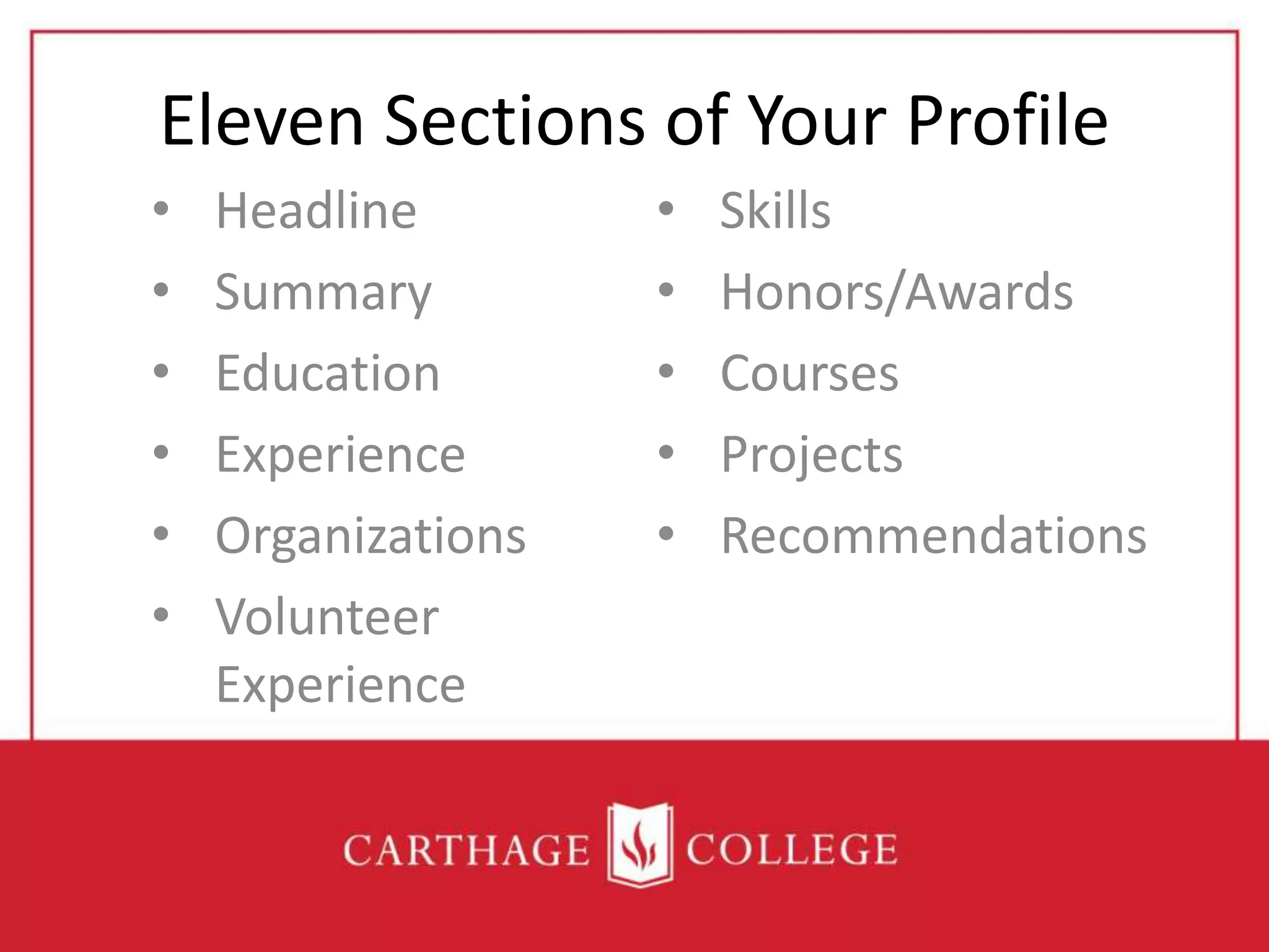 Eleven Sections of Your Profile
• Headline
• Summary
• Education
• Experience
• Organizations
• Volunteer
Experience
• Skills
• Honors/Awards
• Courses
• Projects
• Recommendations
 