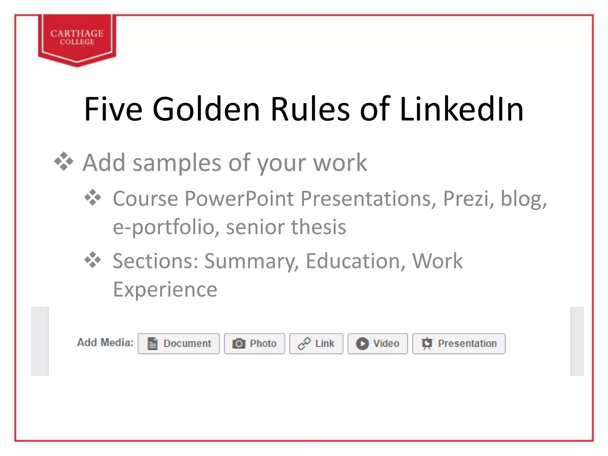 Five Golden Rules of LinkedIn
 Add samples of your work
 Course PowerPoint Presentations, Prezi, blog,
e-portfolio, senior thesis
 Sections: Summary, Education, Work
Experience
 