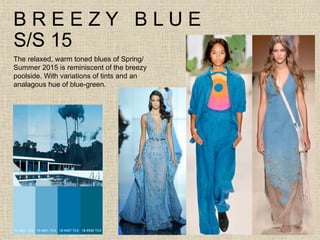 B R E E Z Y B L U E
S/S 15
The relaxed, warm toned blues of Spring/
Summer 2015 is reminiscent of the breezy
poolside. With variations of tints and an
analagous hue of blue-green.
 
