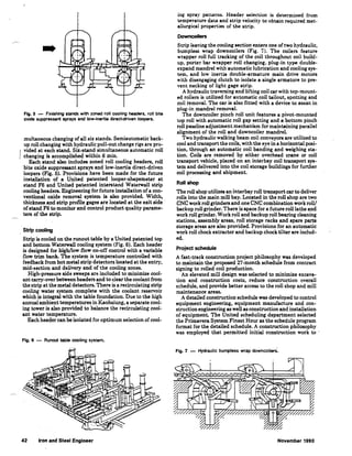 -
Fig. 5 - Finishing stands with zoned roll cooling headers. roll bite
oxide suppressant sprays and low-inertia direct~riven loopers.
multaneous changing of all six stands. Semiautomatic back-
up roll changing with hydraulic pull-out change rigs are pro-
vided at each stand. Six-stand simultaneous automatic roll
changing is accomplished within 6 min.
Each stand also includes zoned roll cooling headers, roll
·bite oxide suppressant sprays and low-inertia direct-driven
loopers (Fig. 5). Provisions have been made for the future
installation of a United patented looper-shapemeter at
stand F6 and United patented interstand Waterwall strip
cooling headers. Engineering for future installation of a con-
ventional oxide removal system is also provided. Width,
thickness and strip profile gages are located at the exit side ·
of stand F6 to monitor and control product quality parame-
ters of the strip.
Strip cooling
Strip is cooled on the runout table by a United patented top
and bottom Waterwall cooling system (Fig. 6). Each header
is designed for high/low flow on-off control with a variable
flow trim bank. The system is temperature controlled with
feedback from hot metal strip detectors located at the entry,
mid-section and delivery end of the cooling zones.
High-pressure side sweeps are included to minimize cool-
ant carry-over between headers and to clear the coolant from
the strip at the metal detectors. There is a recirculating strip
cooling water system complete with the coolant reservoir
which is integral with the table foundation. Due to the high
annual ambient temperatures in Kaohsiung, a separate cool-
ing tower is also provided to balance the recirculating cool-
ant water temperature.
Each header can be isolated for optimum selection of cool-
Fig. 6 - Runout table cooling system.
42 Iron and Steel Engineer
ing spray patterns. Header selection is determined from
temperature data and strip velocity to obtain required met-
allurgical properties of the strip.
Oowncoilers
Strip leaving the cooling section enters one of two hydraulic,
bumpless wrap downcoilers (Fig. 7). The coilers feature
wrapper roll full tracking of the coil throughout coil build-
up, porter bar wrapper roll changing, plug-in type double-
expand mandrel with automatic lubrication and cooling sys-
tem, and low inertia double-armature main drive motors
with disengaging clutch to isolate a single armature to pre-
vent necking of light gage strip.
A hydraulic traversing and lifting coil car with top-mount-
ed rollers is utilized for automatic coil tailout, spotting and
coil removal. The car is also fitted with a device to assist in
plug-in mandrel removal.
The dovmcoiler pinch roll unit features a pivot-mounted
top roll with automatic roll gap setting and a bottom pinch
roll passline adjustment mechanism for maintaining parallel
alignment of the roll and downcoiler mandrel.
Two hydraulic walking beam coil conveyors are utilized to
cool and transport the coils, with the eye in a horizontal posi-
tion, through an automatic coil banding and weighing sta-
tion. Coils are removed by either overhead crane or coil
transport vehicle, placed on an interbay coil transport sys-
tem and delivered into the coil storage buildings for further
coil processing and shipment.
Roll shop
The roll shop utilizes an interbay roll transport car to deliver
rolls into the main mill bay. Located in the roll shop are two
CNC work roll grinders and one CNC.combination work roll/
backup roll grinder. There is space for a future roll lathe and
work roll grinder. Work roll and backup roll bearing cleaning
stations, assembly areas, roll storage racks and spare parts
storage areas are also provided. Provisions for an automatic
work roll chock extractor and backup chock tilter are includ-
ed.
Project schedule
A fast-track construction project philosophy was developed
to maintain the proposed 27-month schedule from contract
signing to rolled coil production.
An elevated mill design was selected to minimize excava-
tion and construction costs, reduce construction overall
schedule, and provide better access to the roll shop and mill
maintenance areas.
A detailed construction schedule was developed to control
equipment engineering, equipment manufacture and con-
struction engineering as well as construction and installation
of equipment. The United scheduling department selected
the Primavera System Finest Hour as the schedule program
format for the detailed schedule. A construction philosophy
was employed that permitted initial construction work to ·
Fig. 7 - Hydraulic bumpless wrap downcoiler$.
November 1990
 